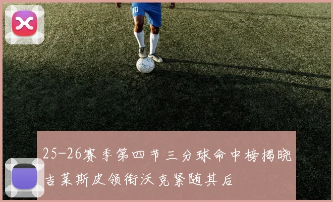 25-26赛季第四节三分球命中榜揭晓吉莱斯皮领衔沃克紧随其后
