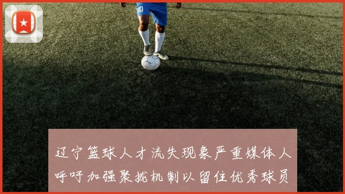 辽宁篮球人才流失现象严重媒体人呼吁加强聚拢机制以留住优秀球员