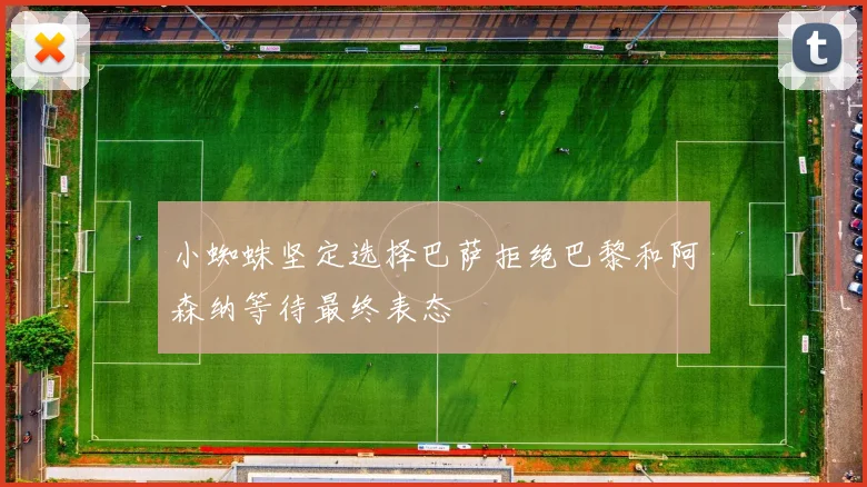 小蜘蛛坚定选择巴萨拒绝巴黎和阿森纳等待最终表态