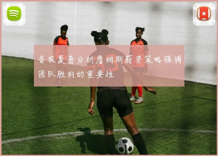 香农夏普分析詹姆斯薪资策略强调团队胜利的重要性
