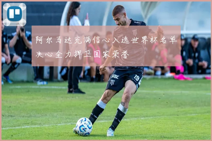 阿尔马达充满信心入选世界杯名单决心全力捍卫国家荣誉