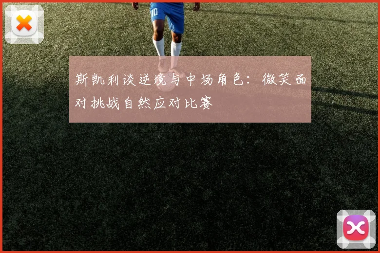 斯凯利谈逆境与中场角色：微笑面对挑战自然应对比赛