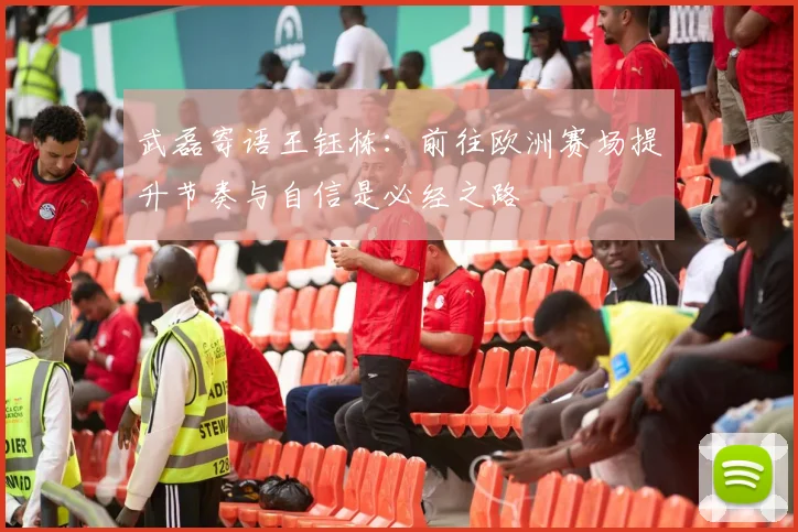 武磊寄语王钰栋：前往欧洲赛场提升节奏与自信是必经之路