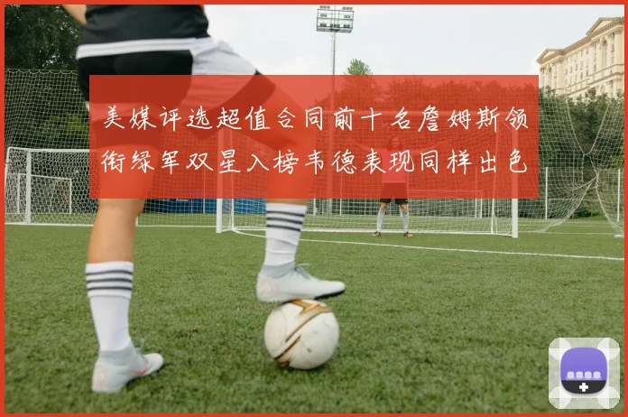 美媒评选超值合同前十名詹姆斯领衔绿军双星入榜韦德表现同样出色