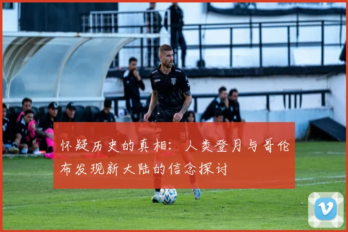 怀疑历史的真相：人类登月与哥伦布发现新大陆的信念探讨