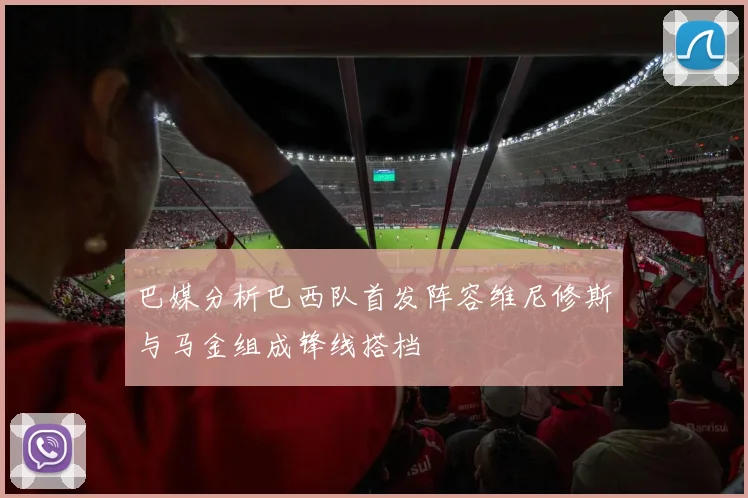 巴媒分析巴西队首发阵容维尼修斯与马金组成锋线搭档
