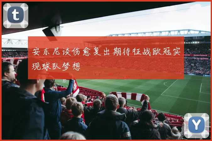 安东尼谈伤愈复出期待征战欧冠实现球队梦想