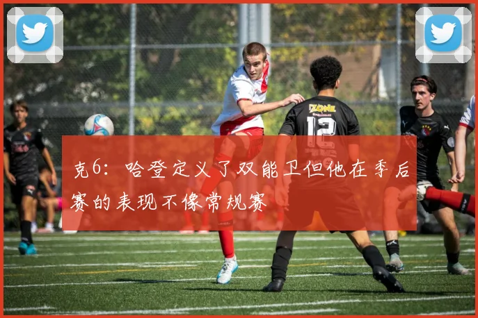 克6：哈登定义了双能卫但他在季后赛的表现不像常规赛