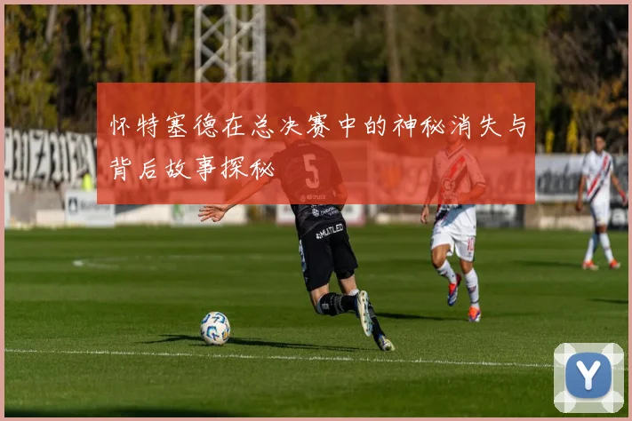 怀特塞德在总决赛中的神秘消失与背后故事探秘