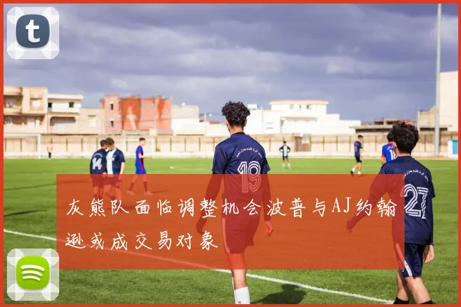 灰熊队面临调整机会波普与AJ约翰逊或成交易对象