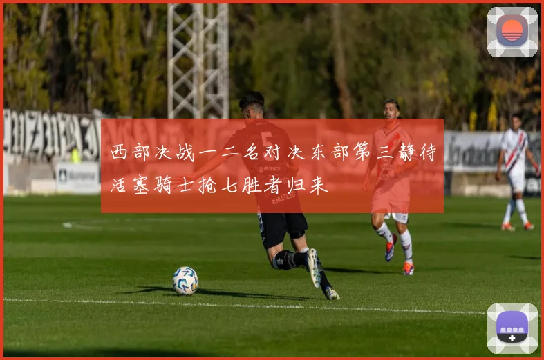 西部决战一二名对决东部第三静待活塞骑士抢七胜者归来
