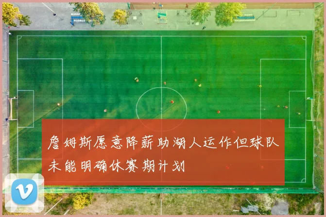 詹姆斯愿意降薪助湖人运作但球队未能明确休赛期计划