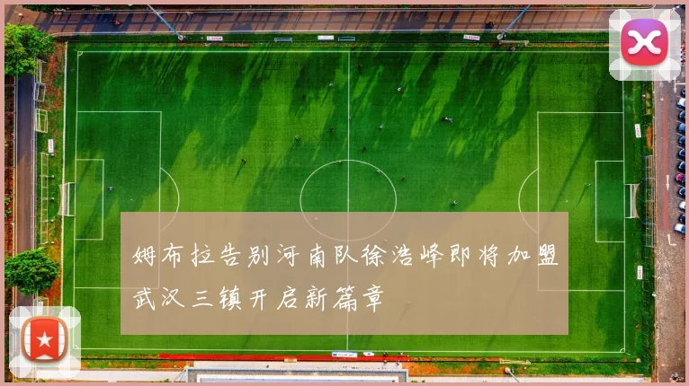 姆布拉告别河南队徐浩峰即将加盟武汉三镇开启新篇章