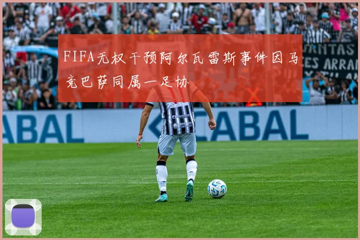 FIFA无权干预阿尔瓦雷斯事件因马竞巴萨同属一足协