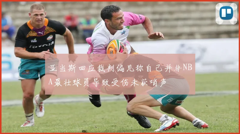 亚当斯回应裁判偏见称自己并非NBA最壮球员导致受伤未获哨声