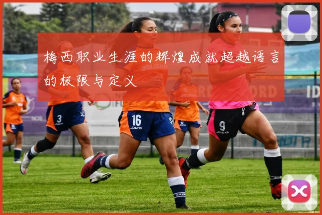 梅西职业生涯的辉煌成就超越语言的极限与定义