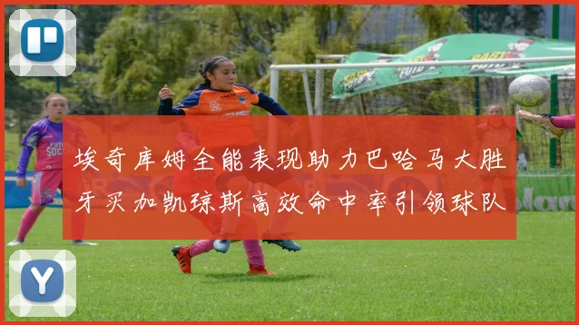 埃奇库姆全能表现助力巴哈马大胜牙买加凯琼斯高效命中率引领球队胜利