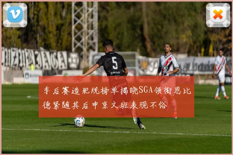 季后赛造犯规榜单揭晓SGA领衔恩比德紧随其后申京文班表现不俗