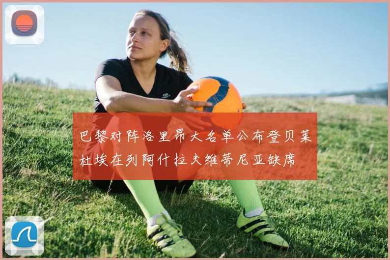 巴黎对阵洛里昂大名单公布登贝莱杜埃在列阿什拉夫维蒂尼亚缺席