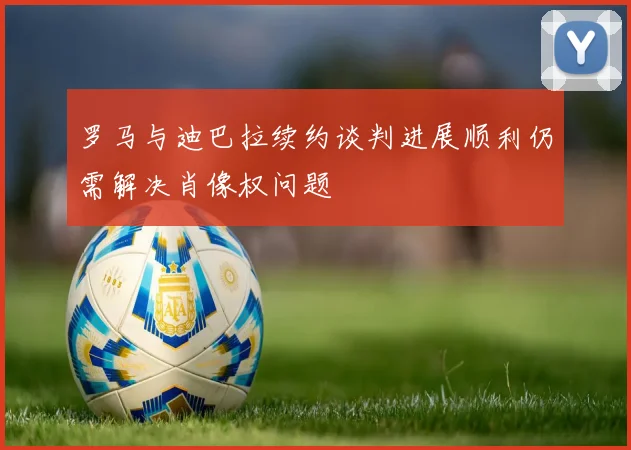 罗马与迪巴拉续约谈判进展顺利仍需解决肖像权问题