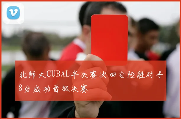北师大CUBAL半决赛次回合险胜对手8分成功晋级决赛