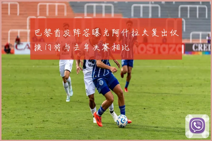 巴黎首发阵容曝光阿什拉夫复出仅换门将与去年决赛相比