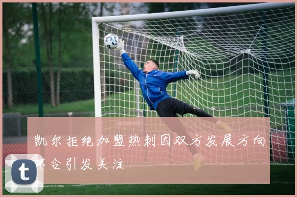 凯尔拒绝加盟热刺因双方发展方向不合引发关注