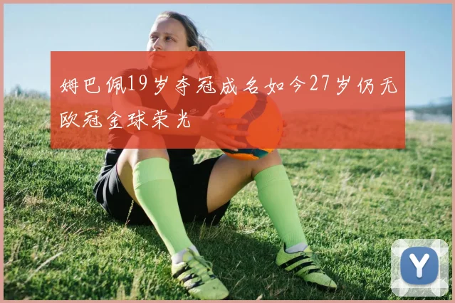 姆巴佩19岁夺冠成名如今27岁仍无欧冠金球荣光