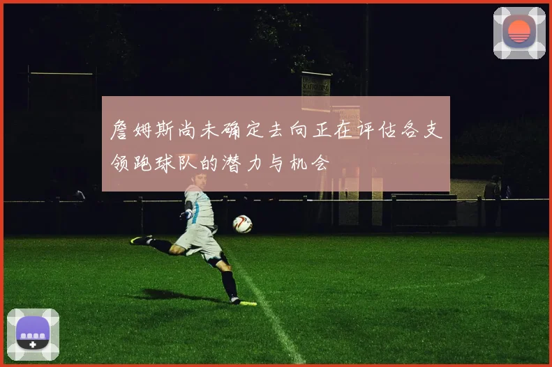 詹姆斯尚未确定去向正在评估各支领跑球队的潜力与机会