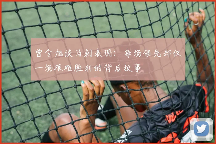 曾令旭谈马刺表现：每场领先却仅一场艰难胜利的背后故事