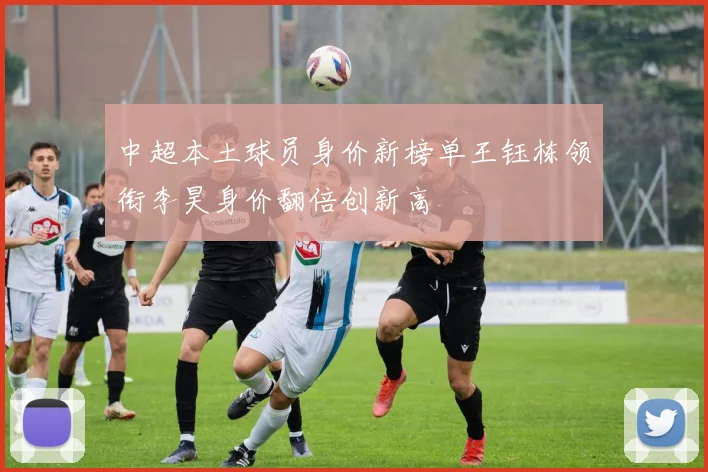 中超本土球员身价新榜单王钰栋领衔李昊身价翻倍创新高