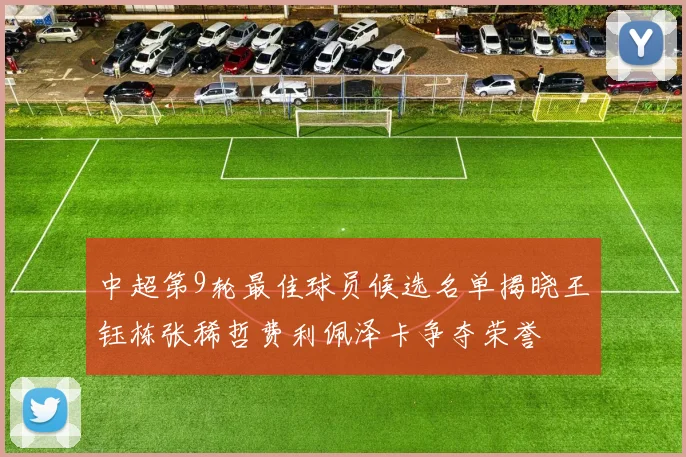 中超第9轮最佳球员候选名单揭晓王钰栋张稀哲费利佩泽卡争夺荣誉