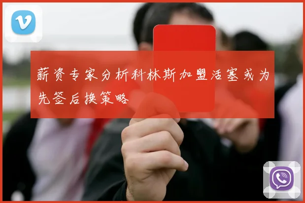 薪资专家分析科林斯加盟活塞或为先签后换策略