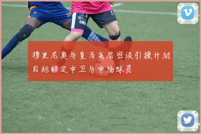 穆里尼奥与皇马高层密谈引援计划目标锁定中卫与中场球员
