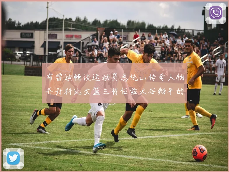 布雷迪畅谈运动员总统山传奇人物乔丹科比女篮三将伍兹大谷翔平的伟大成就