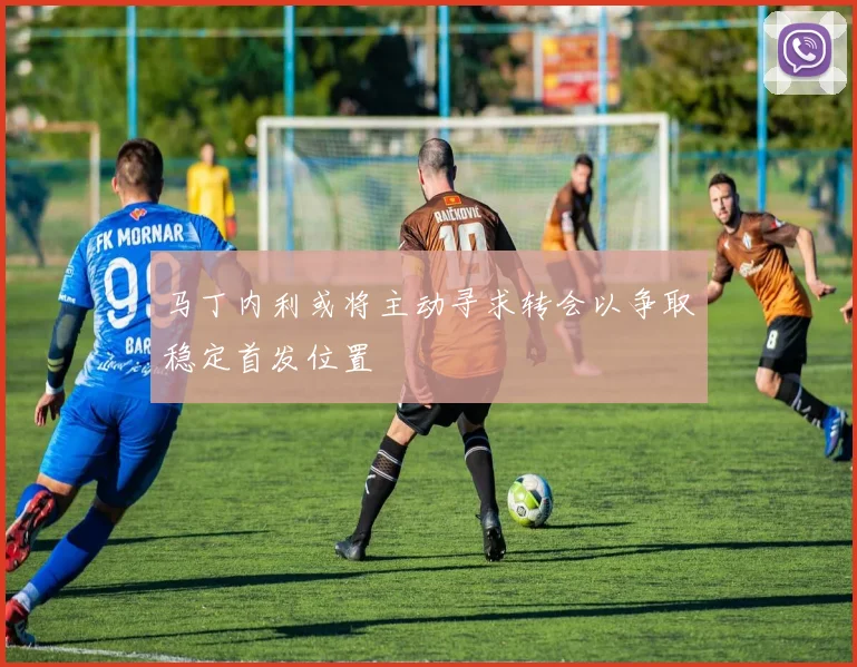 马丁内利或将主动寻求转会以争取稳定首发位置