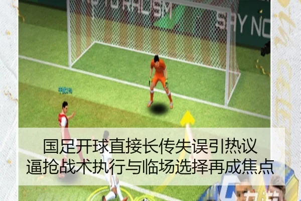 国足开球直接长传失误引热议 逼抢战术执行与临场选择再成焦点