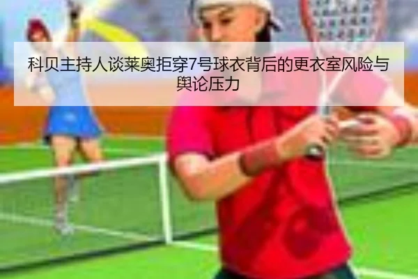 科贝主持人谈莱奥拒穿7号球衣背后的更衣室风险与舆论压力